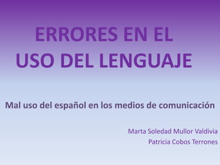 ERRORES EN EL USO DEL LENGUAJE Mal uso del español en los medios de comunicación Marta Soledad Mullor Valdivia Patricia Cobos Terrones 