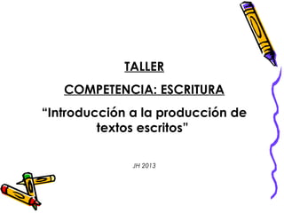 TALLER
COMPETENCIA: ESCRITURA
“Introducción a la producción de
textos escritos”
JH 2013
 