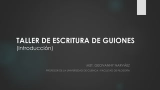 TALLER DE ESCRITURA DE GUIONES
(Introducción)

MST. GEOVANNY NARVÁEZ
PROFESOR DE LA UNIVERSIDAD DE CUENCA - FACULTAD DE FILOSOFÍA

 