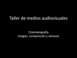 Taller de medios audiovisuales
CInematografía
Imagen, composición y cámaras
 