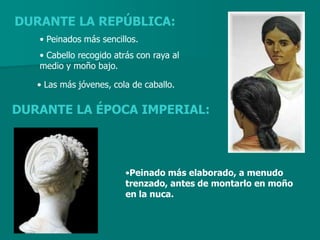 DURANTE LA REPÚBLICA:
   • Peinados más sencillos.
   • Cabello recogido atrás con raya al
   medio y moño bajo.

   • Las más jóvenes, cola de caballo.

DURANTE LA ÉPOCA IMPERIAL:



                         •Peinado más elaborado, a menudo
                         trenzado, antes de montarlo en moño
                         en la nuca.
 