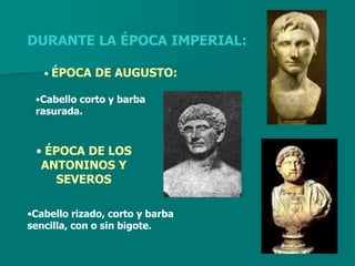 DURANTE LA ÉPOCA IMPERIAL:

   • ÉPOCA DE AUGUSTO:

 •Cabello corto y barba
 rasurada.



 • ÉPOCA DE LOS
  ANTONINOS Y
     SEVEROS

•Cabello rizado, corto y barba
sencilla, con o sin bigote.
 