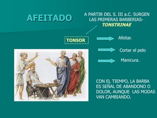 A PARTIR DEL S. III a.C. SURGEN
AFEITADO      LAS PRIMERAS BARBERIAS-
                    TONSTRINAE

                            Afeitar.
       TONSOR

                            Cortar el pelo

                             Manicura.



                 CON EL TIEMPO, LA BARBA
                 ES SEÑAL DE ABANDONO O
                 DOLOR, AUNQUE LAS MODAS
                 VAN CAMBIANDO.
 