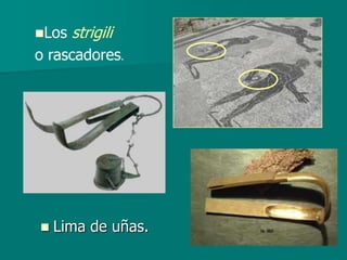 Los   strigili
o rascadores.




   Lima de uñas.
 