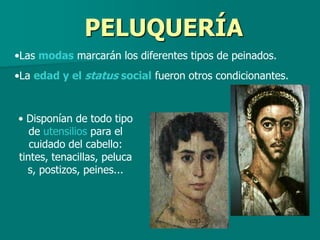 PELUQUERÍA
•Las modas marcarán los diferentes tipos de peinados.
•La edad y el status social fueron otros condicionantes.



• Disponían de todo tipo
   de utensilios para el
   cuidado del cabello:
tintes, tenacillas, peluca
  s, postizos, peines...
 