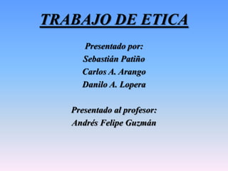 TRABAJO DE ETICA Presentado por:  Sebastián Patiño Carlos A. Arango  Danilo A. Lopera Presentado al profesor: Andrés Felipe Guzmán 