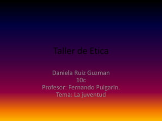 Taller de Etica
Daniela Ruiz Guzman
10c
Profesor: Fernando Pulgarin.
Tema: La juventud
 