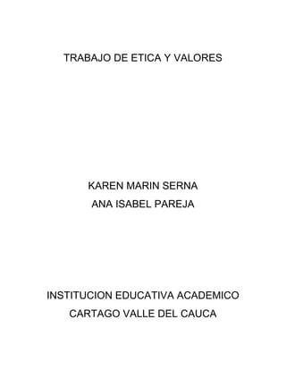 TRABAJO DE ETICA Y VALORES




      KAREN MARIN SERNA
       ANA ISABEL PAREJA




INSTITUCION EDUCATIVA ACADEMICO
   CARTAGO VALLE DEL CAUCA
 