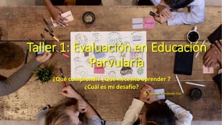 Taller 1: Evaluación en Educación
Parvularia
¿Qué comprendí? ¿Qué necesito aprender ?
¿Cuál es mi desafío?
Mg. Carolina Arredondo Díaz
 