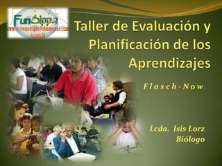 Taller de Evaluación y Planificación de los Aprendizajes Flasch-Now Lcda.  Isis Lorz Biólogo 