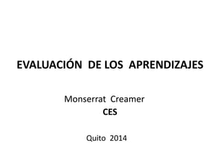 EVALUACIÓN DE LOS APRENDIZAJES 
Monserrat Creamer 
CES 
Quito 2014 
 