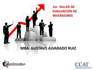 1er TALLER DE
               EVALUACIÓN DE
               INVERSIONES




MBA. GUSTAVO ALVARADO RUIZ
 