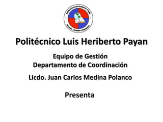 Politécnico Luis Heriberto Payan
Equipo de Gestión
Departamento de Coordinación
Licdo. Juan Carlos Medina Polanco
Presenta
 