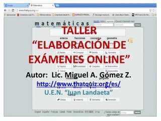 TALLER
“ELABORACIÓN DE
EXÁMENES ONLINE”
Autor: Lic. Miguel A. Gómez Z.
http://www.thatquiz.org/es/
U.E.N. “Juan Landaeta”
 