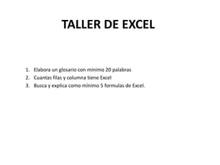 TALLER DE EXCEL
1. Elabora un glosario con mínimo 20 palabras
2. Cuantas filas y columna tiene Excel
3. Busca y explica como mínimo 5 formulas de Excel.
 