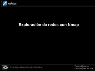 Exploración de redes con Nmap
El arte de la exploración de redes informáticas
Paulino Calderon
calderon@websec.mx
 