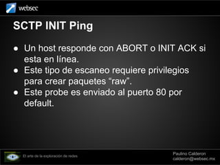 SCTP INIT Ping
● Un host responde con ABORT o INIT ACK si
esta en línea.
● Este tipo de escaneo requiere privilegios
para ...