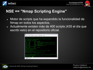 Desarrollo NSE (Nmap Scripting Engine)
Paulino Calderon
calderon@websec.mx
● Motor de scripts que ha expandido la funciona...