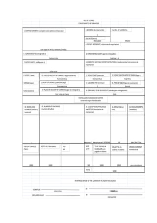 BILLOF LADING
CONOCIMIENTO DEEMBARQUE
Juan lopez Kr344557telefono 3745932
1
09/11/2010 ARG654
Cartonal Ltda CodelmarS.A.
Julian uriza
Buenaventura
1
Argentina
Normal
DIAN
180 49m*56m*79m
1 Maquinan°, MarcaAcne ref. 857853458
Buenaventura
1
Buenaventura
Cali, Valle del Cauca
18900 peso colombiano
18900
900
Julian Uriza Juan Lopez
18000
18900 18000
1.SHIPPER/EXPORTER(completenameaddress)Embarcador 3.BOOKINGNo(reservaNo)
3(b)DATE(fecha)
4.EXPORTREFERENCE( referenciasdeexportacion)
3(a)BILLOF LADINGNo.
5. CONSIGNEEDTO(consignadoa) 6.FORWARDINGAGENT(agenteembacador)
7.NOTIFYPARTY( notifiquesea) 8.DOMESTIC ROUTING/EXPORTINSTRUTIONS(rutadomestica/instruccionesde
exportacion)
9.VESSEL( nave)
VOYAGE(viaje)
FLAG(bandera)
10. PLACEOF RECEIPTBYCARRIER( cargarecibidaen)
13. PORTOFLADING( puertodecarga)
17. PLACEOF DELIVERYBY CARRIER(lurgardeentregadela
11. REALYPOINT(puertode
14. LOADINGPIER terminal/
12. POINTANDCOUNTRYOF ORIGIN(lugary
15. TYPEOF MOVE(tipo demovimiento)
18. ORIGINALSTOBERELEASEDAT(orinalesparaentregarseen)
PARTICULARSFURNISHEDBYSHIPPER
contenidosegunelembarcador
19. MARKSAND
NUMBERS(marcasy
numeros)
20. NUMBERSOFPACKAGES
(numerodebultos)
21. DESCRIPTIONOFPACKEGES
ANDGOOD(descripcionde
mercancias)
22. WEIGH(libras /
kilos)
23. MEASUREMENTS
(maedidas)
FREIGHTCHARGES
(flete)
RETEDAS- fletebasico PER
por
RATE
tarifa
TOBE PREPAIDIN
USDOLLARS-pre
pagadoendolares
COLLECTIN US
acobrar endolares
OREIGNCURRENCY
monedalocal
TOTAL
INWITNESSWHERE OFTHE CARRIERBY ITS AGENTHASSIGNED
SIGNATURE BY
CARRIER
DECLAREDVALUE BY
FORSHIPPER
 