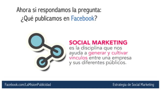 Facebook.com/LaMisionPublicidad 
Ahora si respondamos la pregunta: 
¿Qué publicamos en Facebook? 
Estrategia de Social Mar...