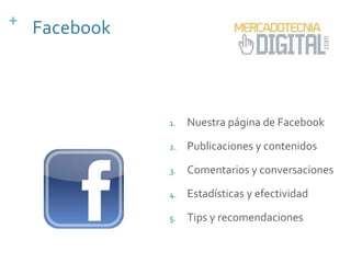 +
1. Nuestra página de Facebook
2. Publicaciones y contenidos
3. Comentarios y conversaciones
4. Estadísticas y efectividad
5. Tips y recomendaciones
Facebook
 