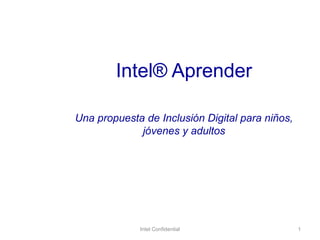Intel® Aprender

Una propuesta de Inclusión Digital para niños,
             jóvenes y adultos




             Intel Confidential                  1
 