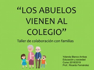 Taller de colaboración con familias
Yolanda Blanco Arribas
Educación y sociedad
Curso 2018/2019
Prof.: Ricardo Fernández
“LOS ABUELOS
VIENEN AL
COLEGIO”
 