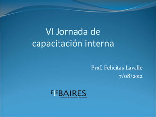 VI Jornada de
capacitación interna

              Prof. Felicitas Lavalle
                           7/08/2012
 