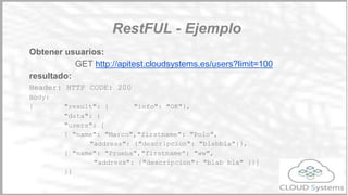➢Clientes con métodos limitados: Algunos clientes de la API
pueden no soportar realizar las peticiones POST, DELETE, GET y
PUT.
GET /users?method=DELETE
➢ Atributos con 2 niveles: Si una petición devuelve una lista de
elementos de 2 niveles se debe poder seleccionar si se quiere o no
devolver la información de segundo nivel.
GET /users?expand=address
Consideraciones generales
Restful
 