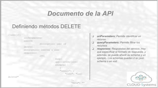 ❏ parámetros globales: permiten definier
parámetros comunes a varios servicios.
❏ queryParameters: Son los parámetros que
van en la query. Son los que se pasan como
get XXX/users?username=marco
❏ uriParameters: son los parámetros que van
directamente en la URI. En RestFul sólo
deberían ser identificadores de recursos.
❏ responses: Respuestas del servicio. Hay
que especificar el formato de respuesta, y
además, se puede añadir su schema y un
ejemplo. Los schemas pueden ir en json
schema o en xsd.
/users:
is: [ paged ]
get:
queryParameters:
username:
description: user to find
200:
body
application/json:
example: |
{ "result": {
"info": "user created"
}
Métodos GET
RAML
 