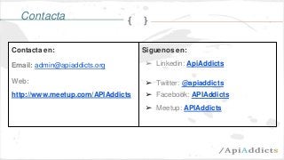 Contacta en:
Email: admin@apiaddicts.org
Web:
http://www.meetup.com/APIAddicts
Siguenos en:
➢ Linkedin: ApiAddicts
➢ Twitter: @apiaddicts
➢ Facebook: APIAddicts
➢ Meetup: APIAddicts
Contacta
 