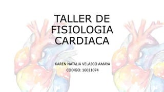 TALLER DE
FISIOLOGIA
CARDIACA
KAREN NATALIA VELASCO AMAYA
CODIGO: 16021074
 