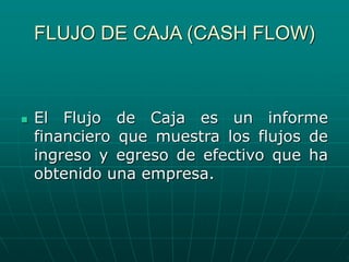 FLUJO DE CAJA (CASH FLOW)
 El Flujo de Caja es un informe
financiero que muestra los flujos de
ingreso y egreso de efectivo que ha
obtenido una empresa.
 