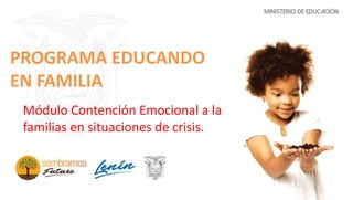 PROGRAMA EDUCANDO
EN FAMILIA
Módulo Contención Emocional a las
familias en situaciones de crisis.
 