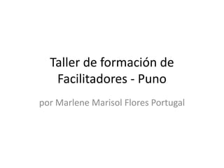 Taller de formación de
   Facilitadores - Puno
por Marlene Marisol Flores Portugal
 