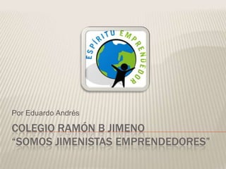 Colegio ramón b Jimeno“somos jimenistas emprendedores” Por Eduardo Andrés 