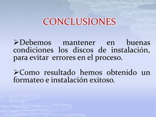 CONCLUSIONES
Debemos mantener en buenas
condiciones los discos de instalación,
para evitar errores en el proceso.
Como resultado hemos obtenido un
formateo e instalación exitoso.