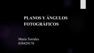 Maria Torrales
038429178
PLANOS Y ÁNGULOS
FOTOGRÁFICOS
 