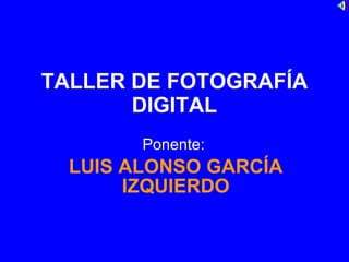 TALLER DE FOTOGRAFÍA DIGITAL Ponente:  LUIS ALONSO GARCÍA IZQUIERDO 