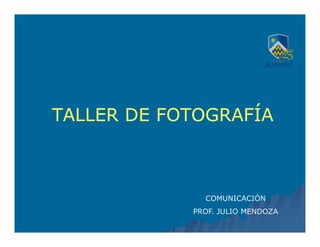 TALLER DE FOTOGRAFÍA



              COMUNICACIÓN
            PROF. JULIO MENDOZA
 