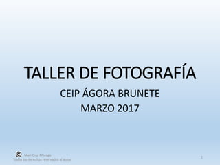 TALLER DE FOTOGRAFÍA
CEIP ÁGORA BRUNETE
MARZO 2017
Mari Cruz Moraga
Todos los derechos reservados al autor
1
 