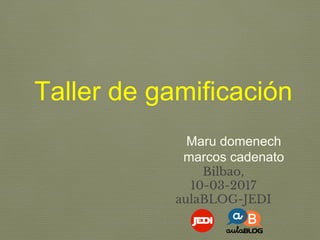 Taller de gamificación
Maru domenech
marcos cadenato
Bilbao,
10-03-2017
aulaBLOG-JEDI
 
