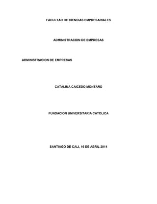 FACULTAD DE CIENCIAS EMPRESARIALES
ADMINISTRACION DE EMPRESAS
ADMINISTRACION DE EMPRESAS
CATALINA CAICEDO MONTAÑO
FUNDACION UNIVERSITARIA CATOLICA
SANTIAGO DE CALI, 16 DE ABRIL 2014
 