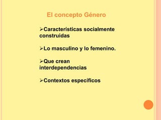 El concepto Género
Características socialmente
construidas
Lo masculino y lo femenino.
Que crean
interdependencias
Contextos específicos
 