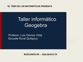 Taller informático
Geogebra
Profesor: Luis Gómez Vidal
Escuela Rural Quilquico
EL TREN DE LAS MATEMÁTICAS PRESENTA
BUSCANOS EN QUILQUICO.TK⇒
 