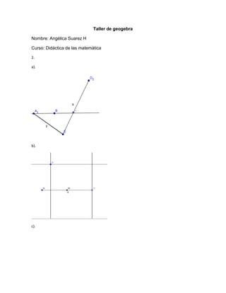 Taller de geogebra
Nombre: Angélica Suarez H
Curso: Didáctica de las matemática
2.
a).
b).
c).
 