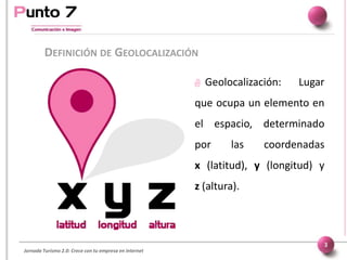 Jornada Turismo 2.0: Crece con tu empresa en internet
DEFINICIÓN DE GEOLOCALIZACIÓN
3
 Geolocalización: Lugar
que ocupa u...