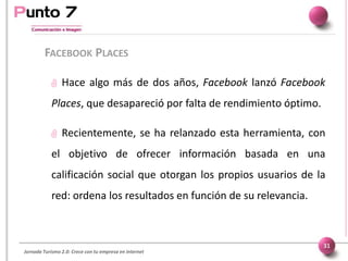 Jornada Turismo 2.0: Crece con tu empresa en internet
FACEBOOK PLACES
31
 Hace algo más de dos años, Facebook lanzó Faceb...