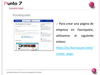 Jornada Turismo 2.0: Crece con tu empresa en internet
FOURSQUARE
47
 Para crear una página de
empresa en Foursquare,
util...