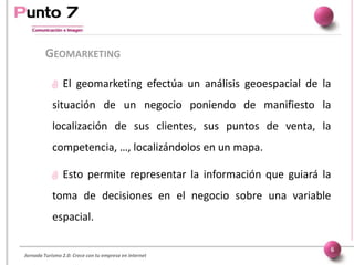Jornada Turismo 2.0: Crece con tu empresa en internet
GEOMARKETING
6
 El geomarketing efectúa un análisis geoespacial de ...